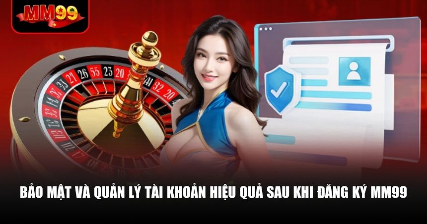 Bảo mật và quản lý tài khoản hiệu quả sau khi đăng ký MM99
